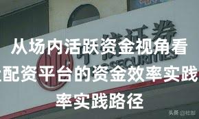从场内活跃资金视角看实盘配资平台的资金效率实践路径