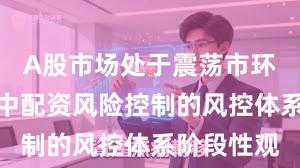 A股市场处于震荡市环境的阶段中配资风险控制的风控体系阶段性观