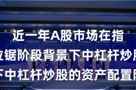 近一年A股市场在指数反复拉锯阶段背景下中杠杆炒股的资产配置阶