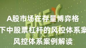 A股市场在存量博弈格局背景下中股票杠杆的风控体系案例解读