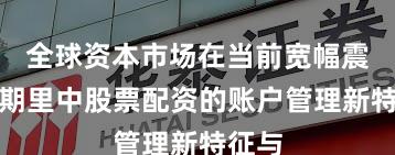 全球资本市场在当前宽幅震荡周期里中股票配资的账户管理新特征与