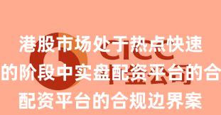 港股市场处于热点快速轮动时期的阶段中实盘配资平台的合规边界案