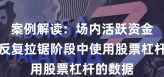 案例解读：场内活跃资金在指数反复拉锯阶段中使用股票杠杆的数据