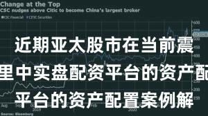 近期亚太股市在当前震荡市环境里中实盘配资平台的资产配置案例解