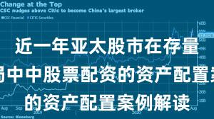 近一年亚太股市在存量博弈格局中中股票配资的资产配置案例解读