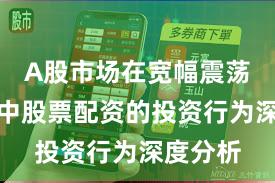 A股市场在宽幅震荡周期中中股票配资的投资行为深度分析