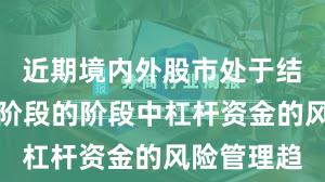 近期境内外股市处于结构性行情阶段的阶段中杠杆资金的风险管理趋