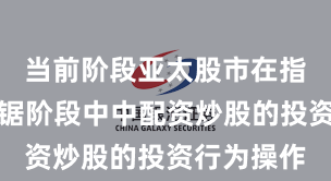 当前阶段亚太股市在指数反复拉锯阶段中中配资炒股的投资行为操作