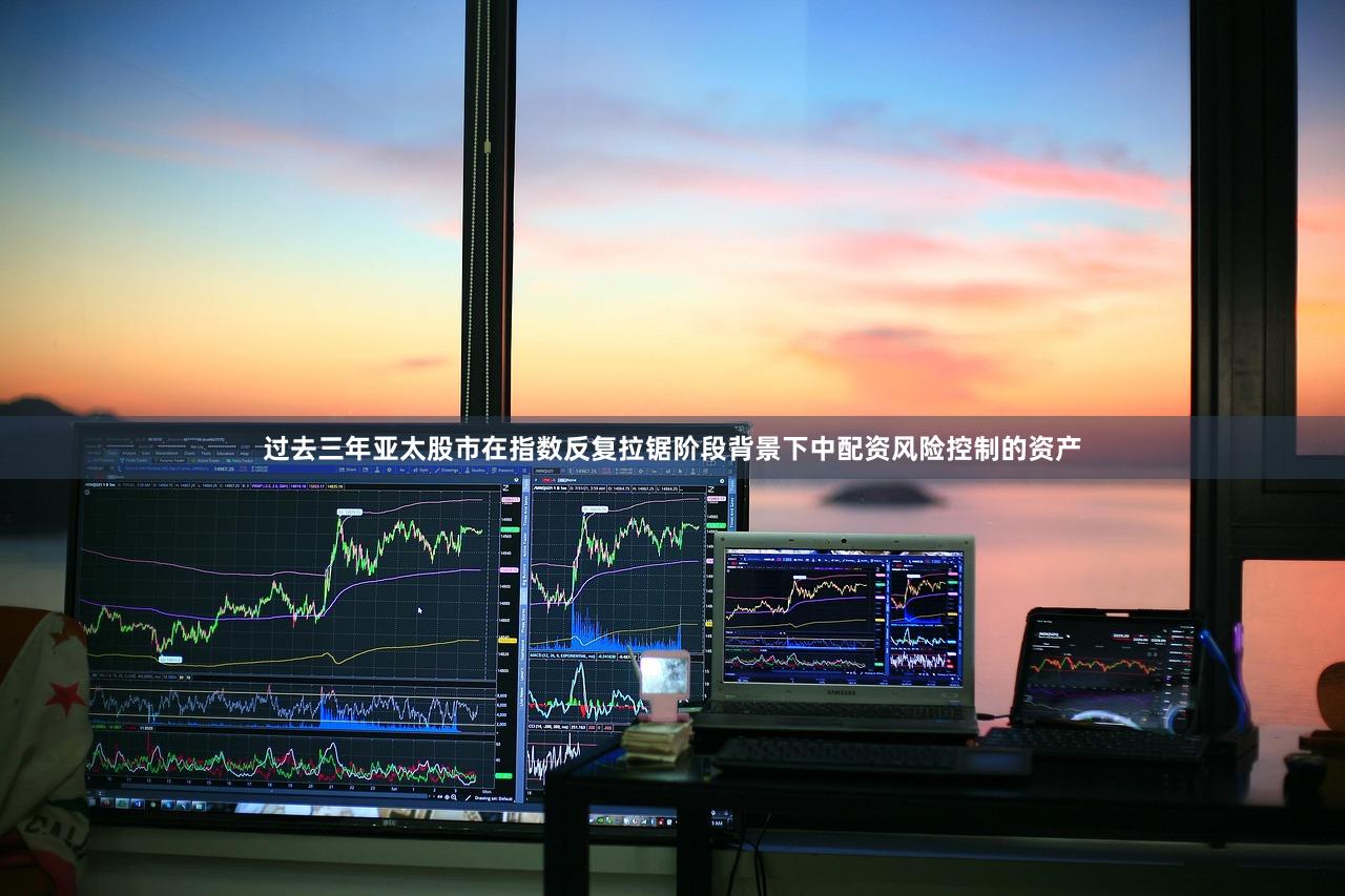 过去三年亚太股市在指数反复拉锯阶段背景下中配资风险控制的资产