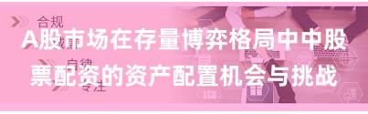 A股市场在存量博弈格局中中股票配资的资产配置机会与挑战