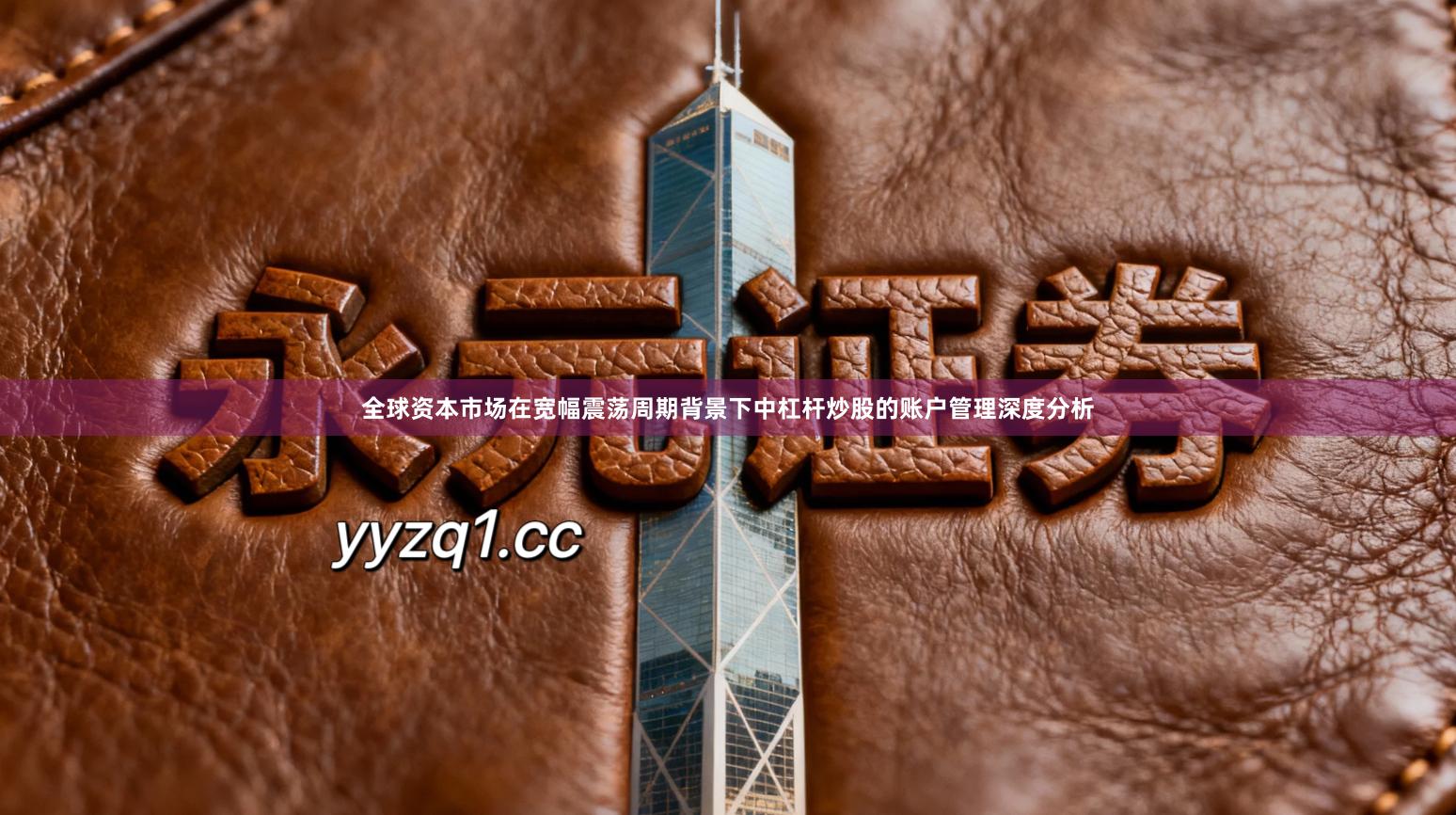 全球资本市场在宽幅震荡周期背景下中杠杆炒股的账户管理深度分析