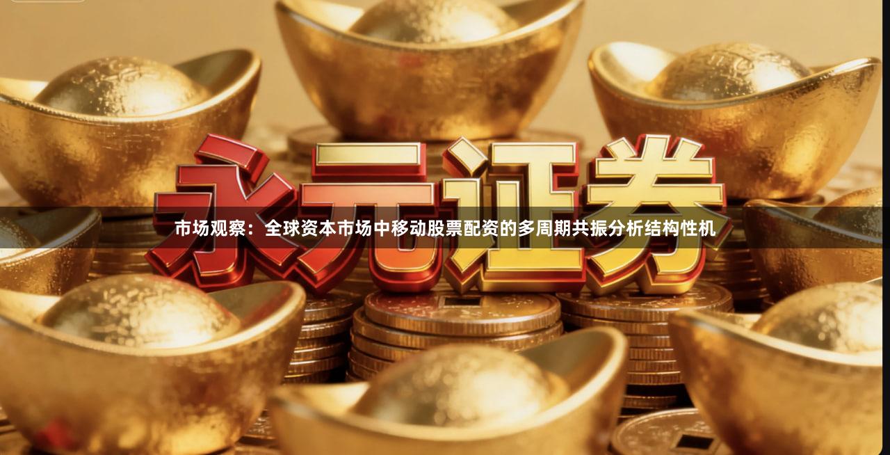 市场观察：全球资本市场中移动股票配资的多周期共振分析结构性机