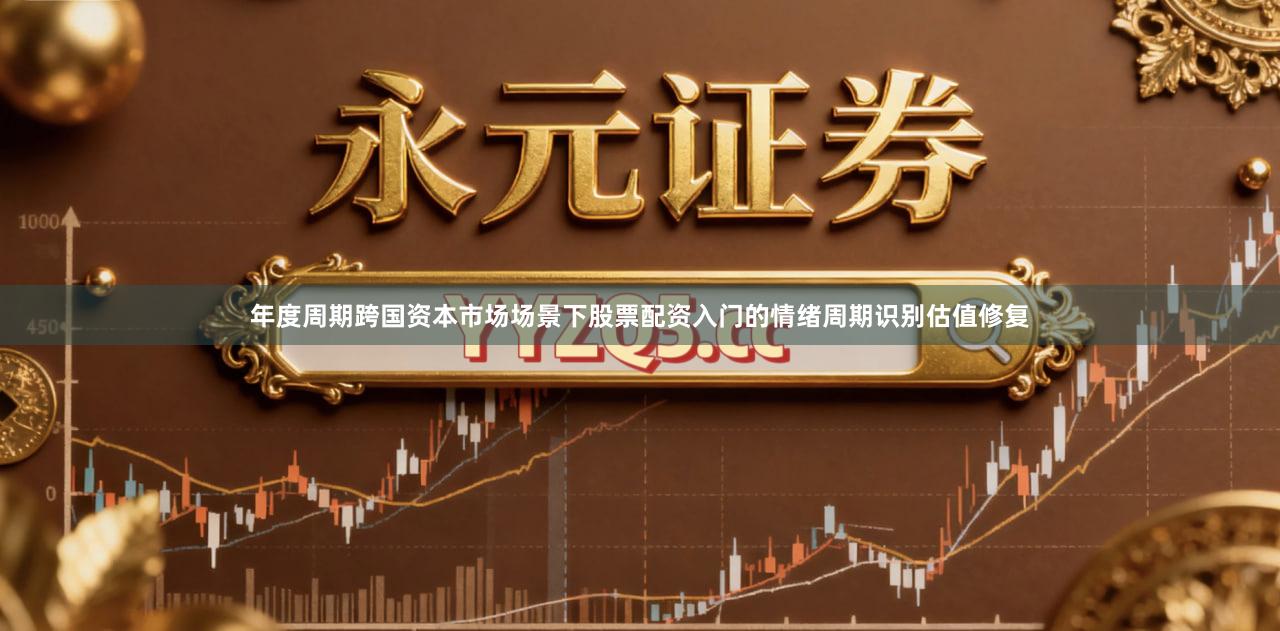 年度周期跨国资本市场场景下股票配资入门的情绪周期识别估值修复
