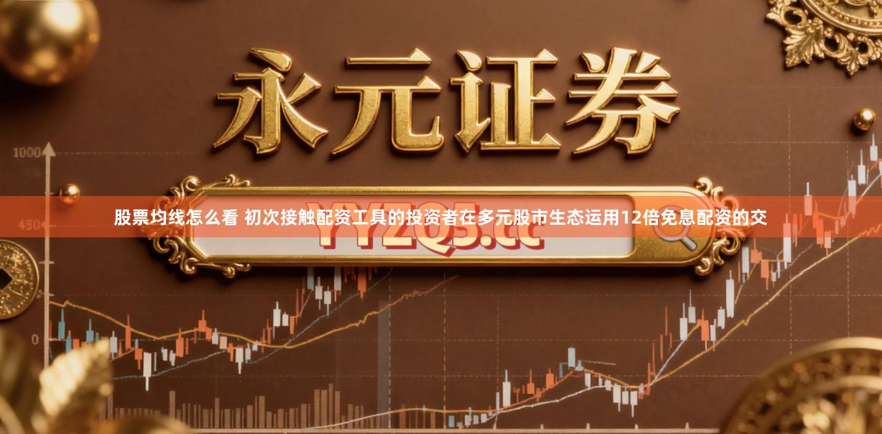 股票均线怎么看 初次接触配资工具的投资者在多元股市生态运用12倍免息配资的交