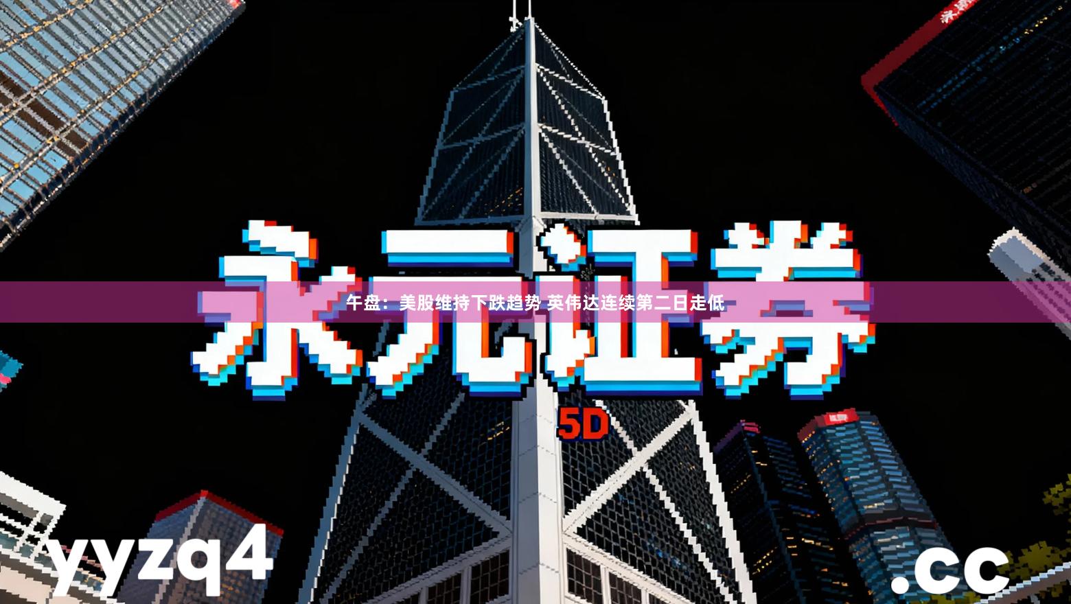 午盘：美股维持下跌趋势 英伟达连续第二日走低