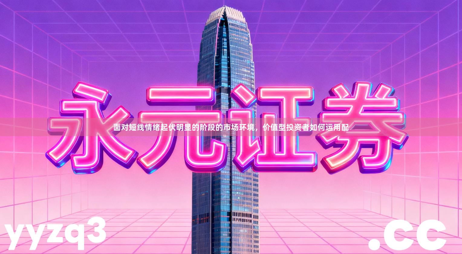 面对短线情绪起伏明显的阶段的市场环境，价值型投资者如何运用配