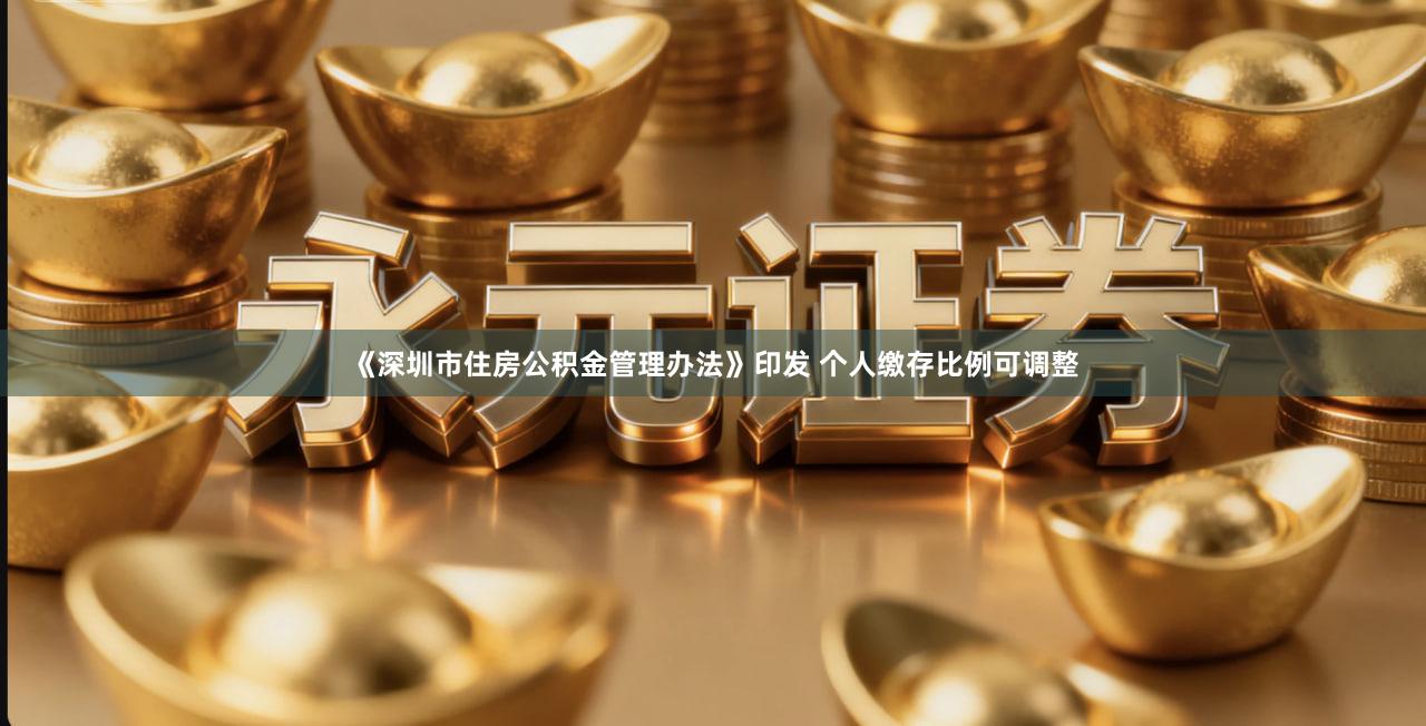《深圳市住房公积金管理办法》印发 个人缴存比例可调整